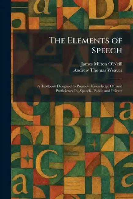 The Elements of Speech: A Textbook Designed to Promote Knowledge Of, and Proficiency In, Speech--Public and Private by James Milton O'Neill, Andrew Thomas Weaver