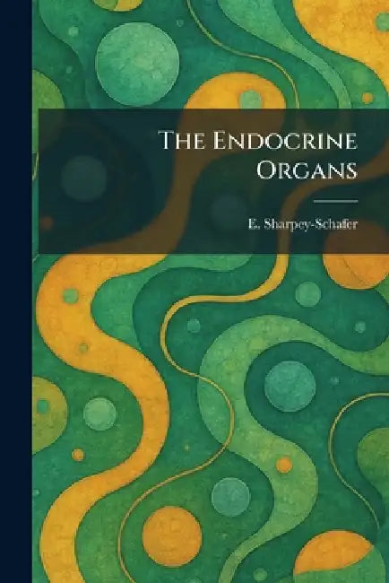 The Endocrine Organs by E. Sharpey-Schafer