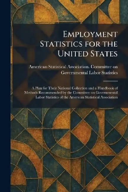 Employment Statistics for the United States: A Plan for Their National Collection and a Handbook of Methods Recommended by the Committee on Government by American Statistical Association Com