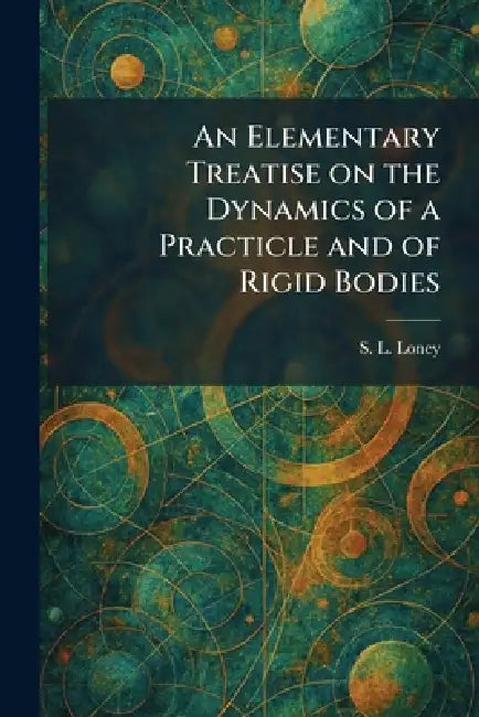 An Elementary Treatise on the Dynamics of a Practicle and of Rigid Bodies by S. L. Loney