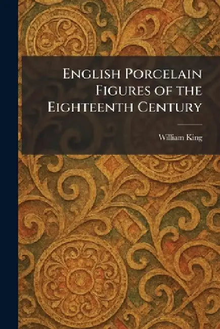 English Porcelain Figures of the Eighteenth Century by William King
