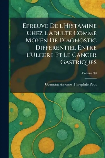 Epreuve De L'Histamine Chez L'Adulte Comme Moyen de Diagnostic Differentiel Entre L'ulcere et Le Cancer Gastriques by Germain Antoine Theophile Petit