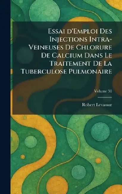 Essai d'Emploi Des Injections Intra-Veineuses De Chlorure De Calcium Dans Le Traitement De La Tuberculose Pulmonaire by Robert Levassor