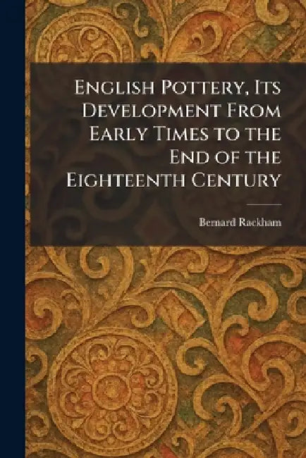 English Pottery, Its Development From Early Times to the End of the Eighteenth Century by Bernard Rackham