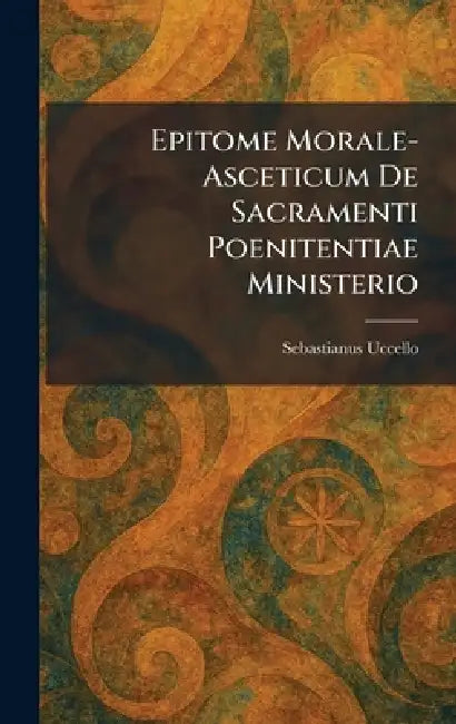 Epitome Morale-Asceticum De Sacramenti Poenitentiae Ministerio by Sebastianus Uccello