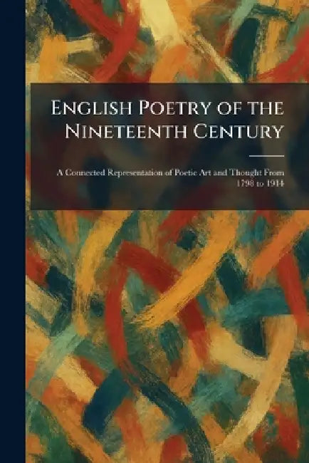 English Poetry of the Nineteenth Century: A Connected Representation of Poetic Art and Thought From 1798 to 1914 by The MacMillan Company