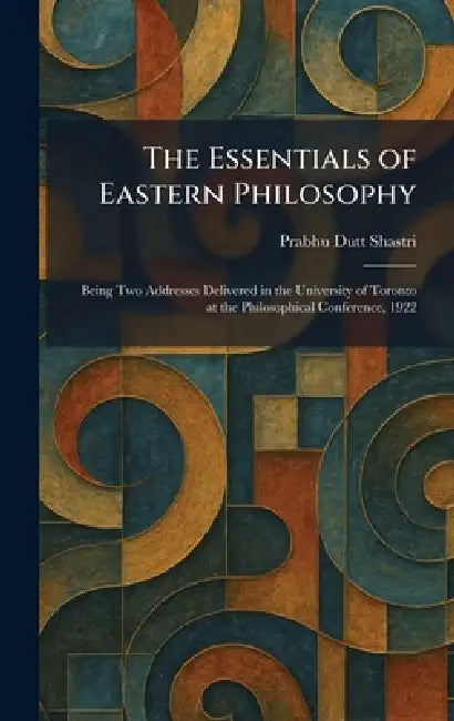 The Essentials of Eastern Philosophy: Being Two Addresses Delivered in the University of Toronto at the Philosophical Conference, 1922 by Prabhu Dutt Shastri