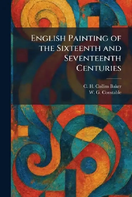 English Painting of the Sixteenth and Seventeenth Centuries by C. H. Collins Baker, W. G. Constable