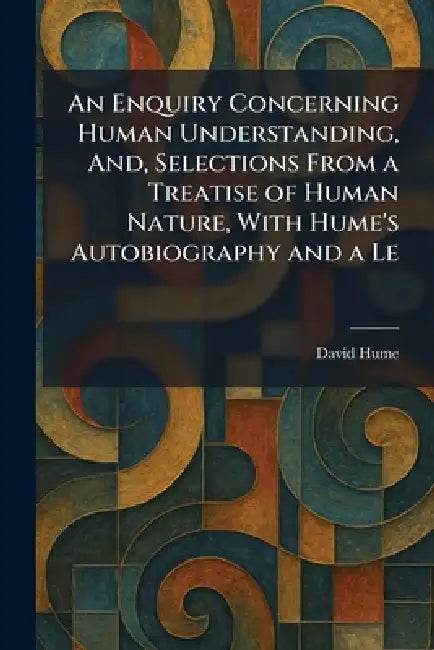 An Enquiry Concerning Human Understanding, And, Selections From a Treatise of Human Nature, With Hume's Autobiography and a Le by David Hume