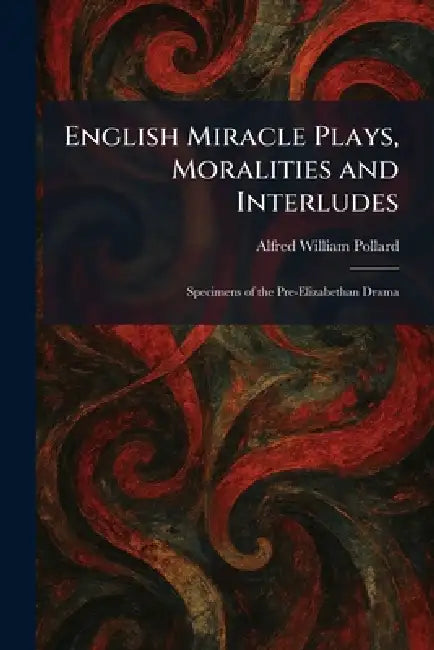English Miracle Plays, Moralities and Interludes: Specimens of the Pre-Elizabethan Drama by Alfred William Pollard