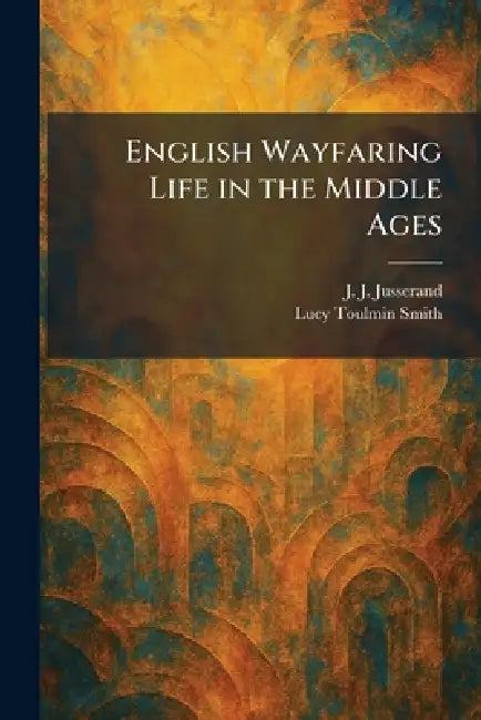 English Wayfaring Life in the Middle Ages by J. J. Jusserand, Lucy Toulmin Smith