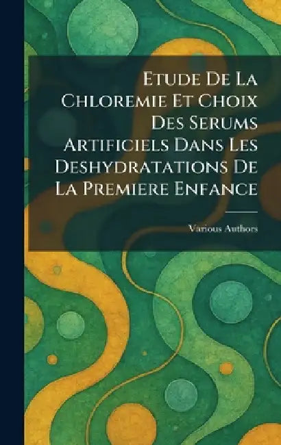 Etude De La Chloremie Et Choix Des Serums Artificiels Dans Les Deshydratations De La Premiere Enfance by Various