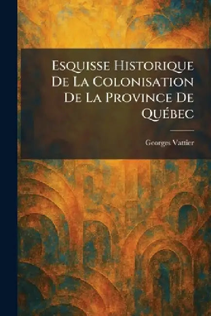 Esquisse Historique De La Colonisation De La Province De QuÃ(c)bec by Georges Vattier