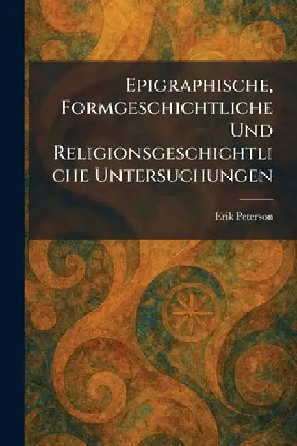 Epigraphische, Formgeschichtliche Und Religionsgeschichtliche Untersuchungen by Erik Peterson