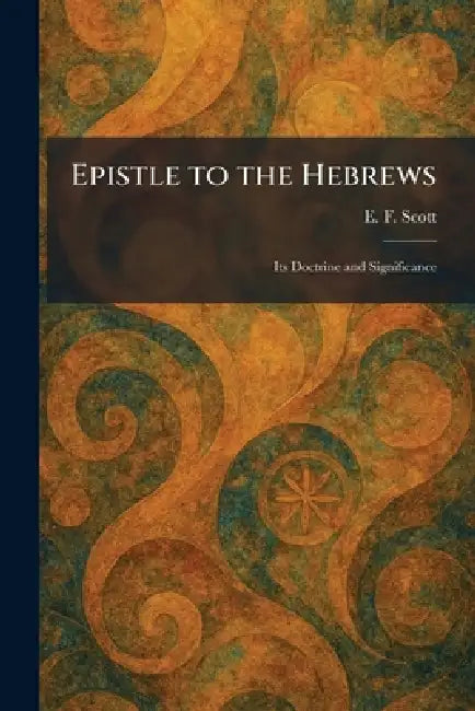 Epistle to the Hebrews: Its Doctrine and Significance by E. F. Scott