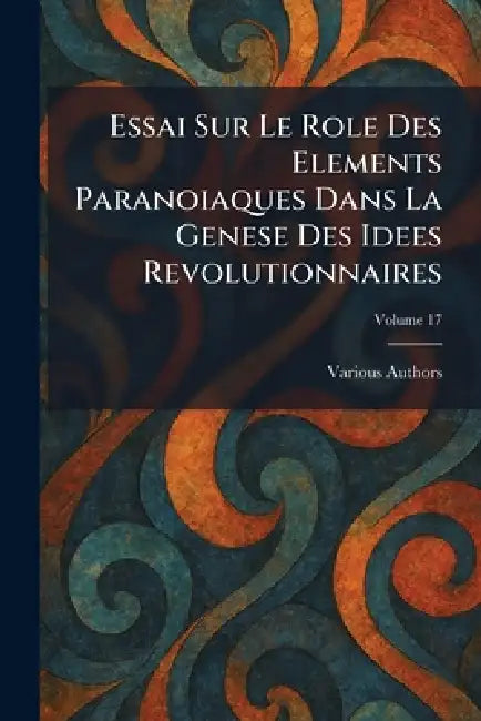 Essai Sur Le Role Des Elements Paranoiaques Dans La Genese Des Idees Revolutionnaires by Various