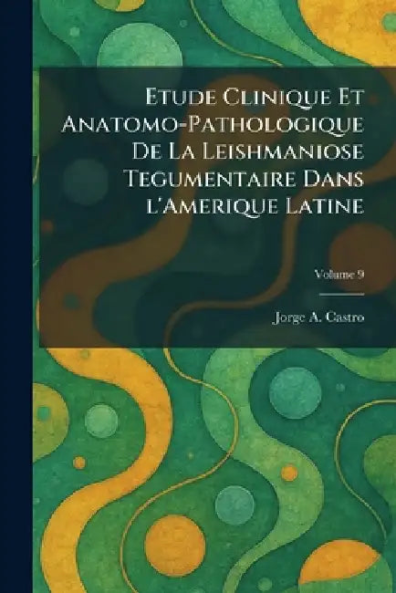 Etude Clinique Et Anatomo-Pathologique De La Leishmaniose Tegumentaire Dans l'Amerique Latine by Jorge A. Castro