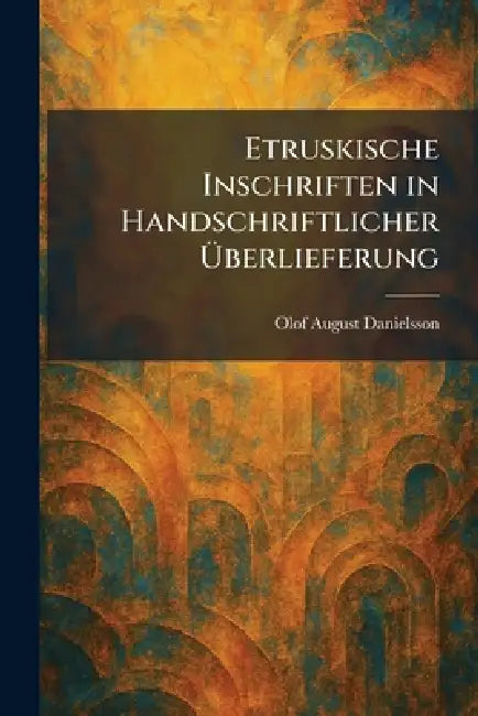 Etruskische Inschriften in Handschriftlicher Ãberlieferung by Olof August Danielsson