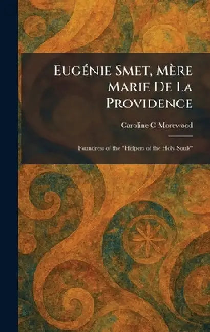 EugÃ(c)nie Smet, Mère Marie De La Providence: Foundress of the "Helpers of the Holy Souls" by Caroline C. Morewood