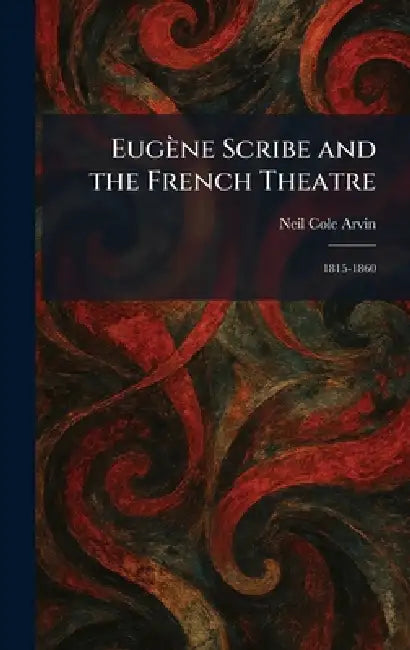 Eugène Scribe and the French Theatre: 1815-1860 by Neil Cole Arvin