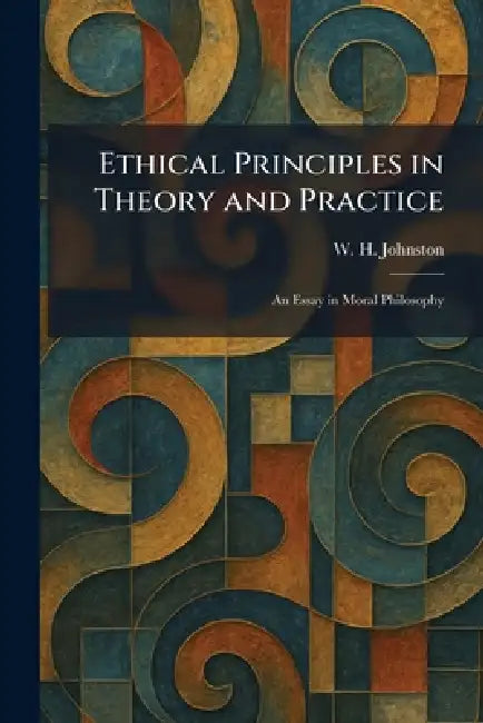 Ethical Principles in Theory and Practice: An Essay in Moral Philosophy by W. H. Johnston