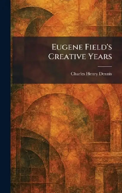 Eugene Field's Creative Years by Charles Henry Dennis