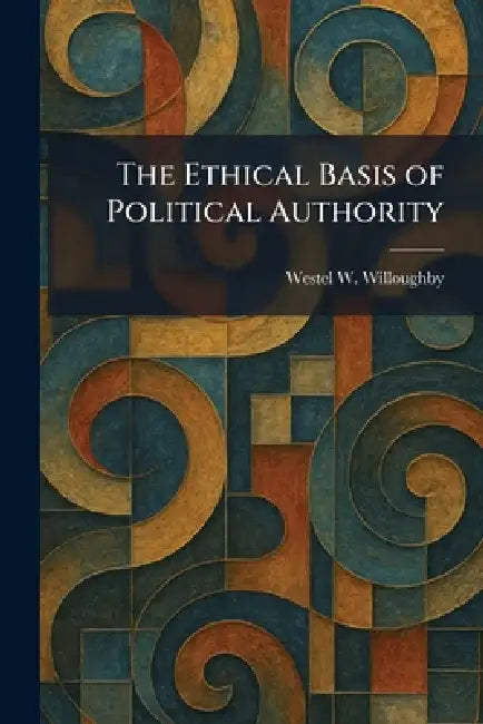 The Ethical Basis of Political Authority by Westel W. Willoughby