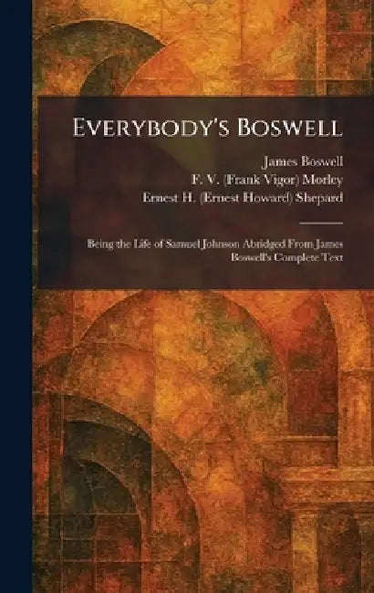 Everybody's Boswell: Being the Life of Samuel Johnson Abridged From James Boswell's Complete Text by James Boswell, F. V. (Frank Vigor) Morley, Ernest H. (Ernest Howard) Shepard