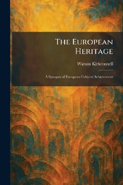 The European Heritage: A Synopsis of European Cultural Achievement by Watson Kirkconnell