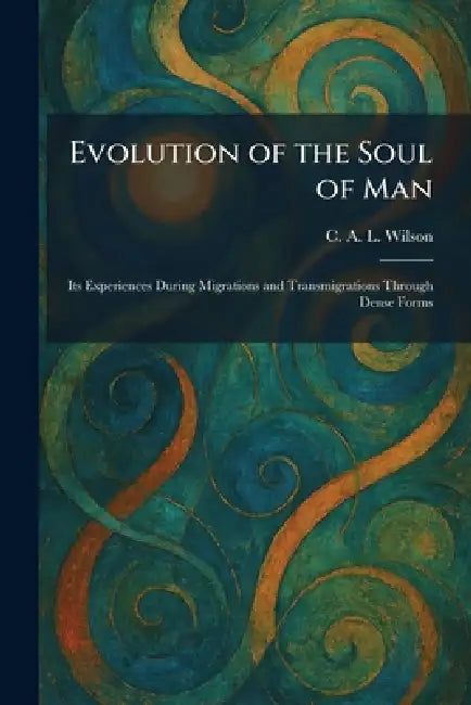 Evolution of the Soul of Man: Its Experiences During Migrations and Transmigrations Through Dense Forms by C. A. L. Wilson