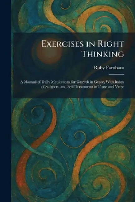 Exercises in Right Thinking: A Manual of Daily Meditations for Growth in Grace, With Index of Subjects, and Self-Treatments in Prose and Verse by Ruby Farnham