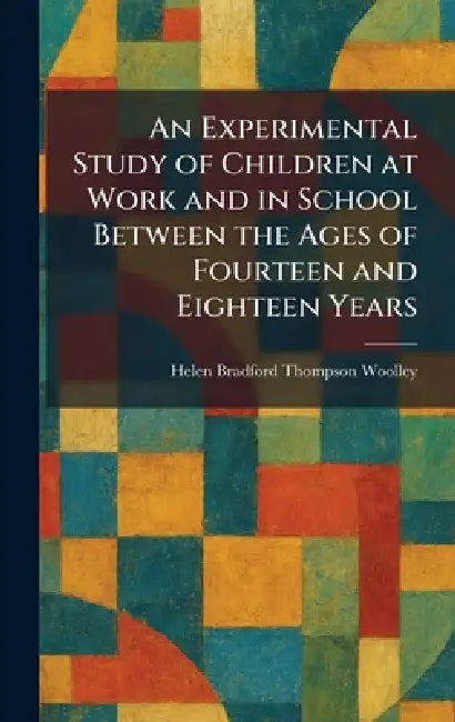 An Experimental Study of Children at Work and in School Between the Ages of Fourteen and Eighteen Years by Helen Bradford Thompson Woolley