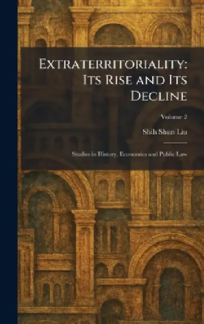 Extraterritoriality: Its Rise and Its Decline: Studies in History, Economics and Public Law by Shih Shun Liu