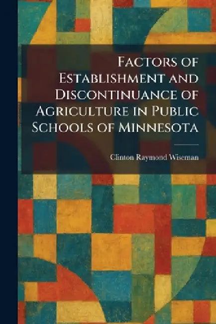 Factors of Establishment and Discontinuance of Agriculture in Public Schools of Minnesota by Clinton Raymond Wiseman