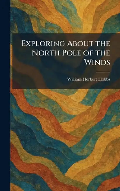 Exploring About the North Pole of the Winds by William Herbert Hobbs