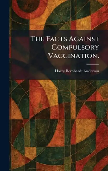 The Facts Against Compulsory Vaccination. by Harry Bernhardt Anderson