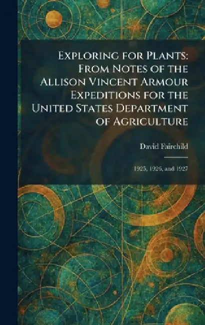 Exploring for Plants: From Notes of the Allison Vincent Armour Expeditions for the United States Department of Agriculture: 1925, 1926, and 1927 by David Fairchild