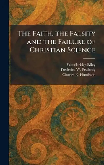 The Faith, the Falsity and the Failure of Christian Science by Woodbridge Riley, Frederick W. Peabody, Charles E. Humiston
