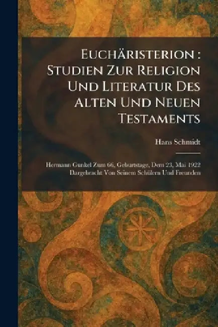 Euchäristerion: Studien Zur Religion Und Literatur Des Alten Und Neuen Testaments: Hermann Gunkel Zum 66, Geburtstage, Dem 23, Mai 1922 Dargebracht Vo by Hans Schmidt