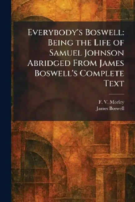 Everybody's Boswell: Being the Life of Samuel Johnson Abridged From James Boswell's Complete Text by F. V. Morley, James Boswell