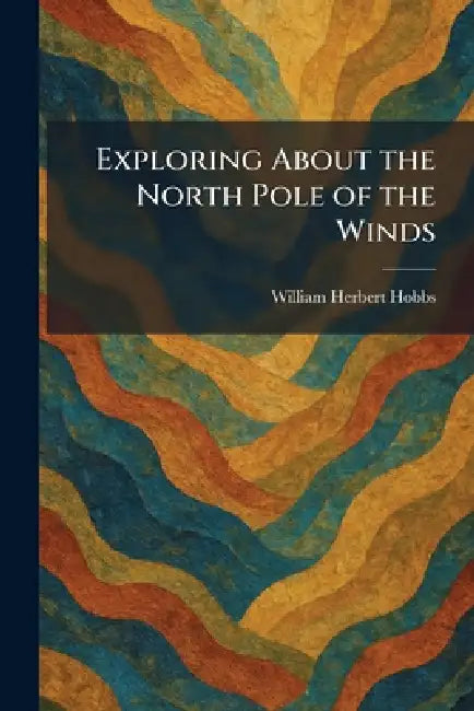 Exploring About the North Pole of the Winds by William Herbert Hobbs
