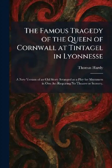 The Famous Tragedy of the Queen of Cornwall at Tintagel in Lyonnesse: A New Version of an Old Story Arranged as a Play for Mummers in One Act Requirin by Thomas Hardy