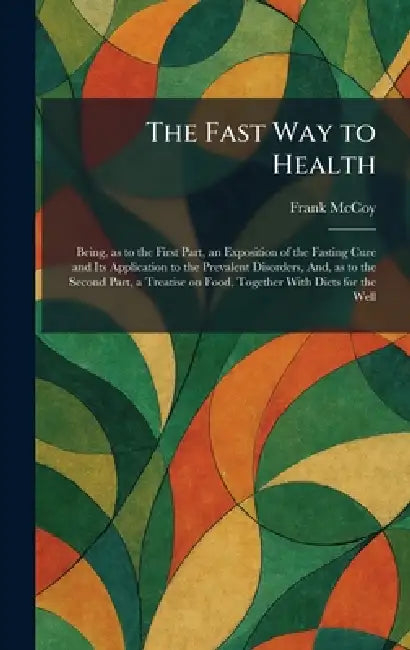 The Fast Way to Health: Being, as to the First Part, an Exposition of the Fasting Cure and Its Application to the Prevalent Disorders, And, as to the by Frank McCoy