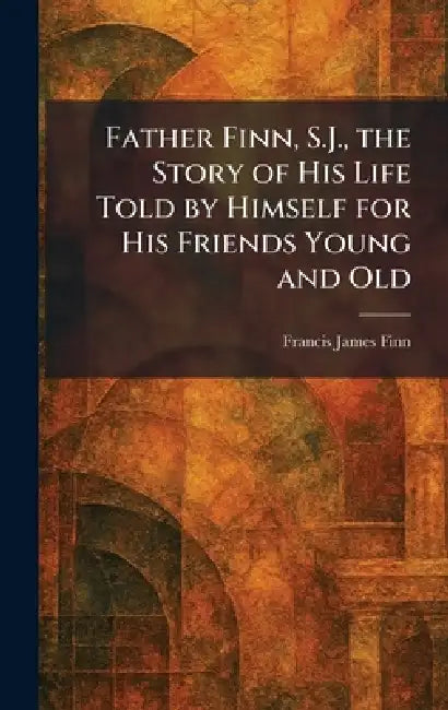 Father Finn, S.J., the Story of His Life Told by Himself for His Friends Young and Old by Francis James Finn