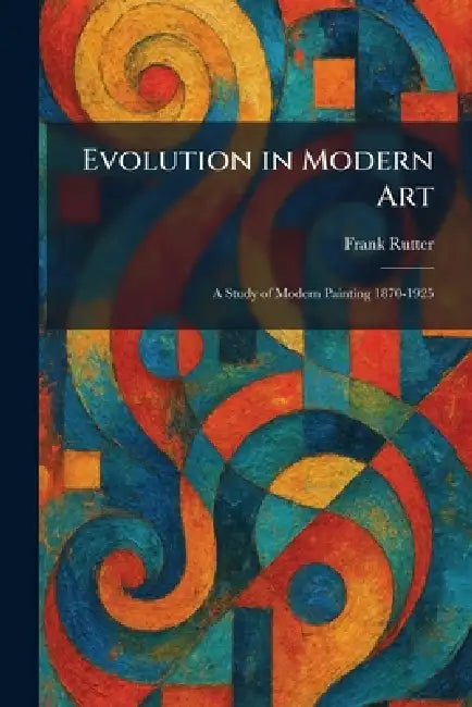Evolution in Modern Art: A Study of Modern Painting 1870-1925 by Frank Rutter