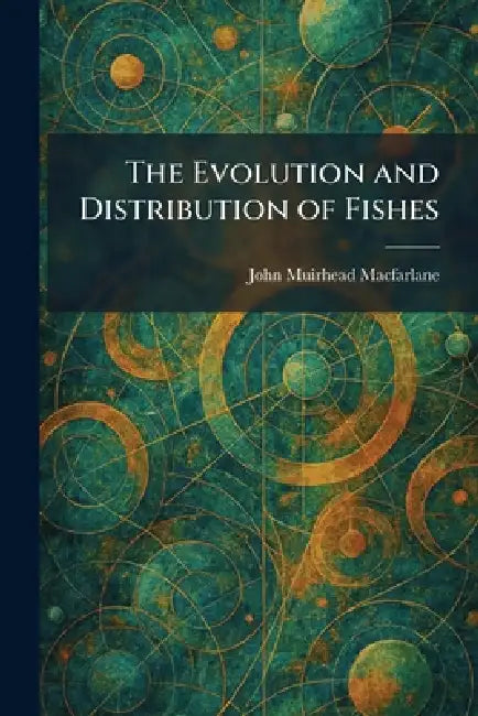 The Evolution and Distribution of Fishes by John Muirhead MacFarlane