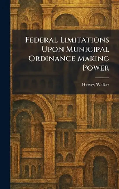 Federal Limitations Upon Municipal Ordinance Making Power by Harvey Walker