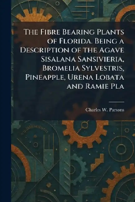 The Fibre Bearing Plants of Florida. Being a Description of the Agave Sisalana Sansivieria, Bromelia Sylvestris, Pineapple, Urena Lobata and Ramie Pla by Charles W. Parsons