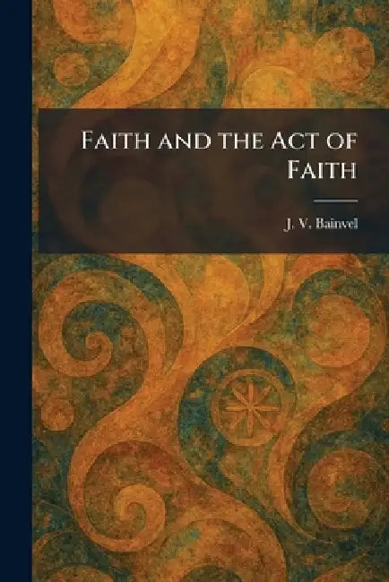 Faith and the Act of Faith by J. V. Bainvel