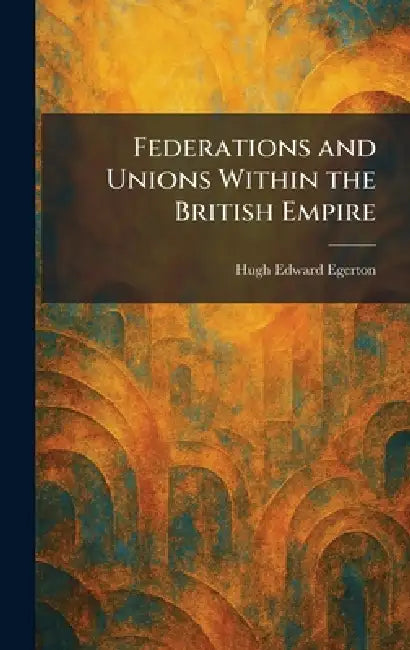 Federations and Unions Within the British Empire by Hugh Edward Egerton